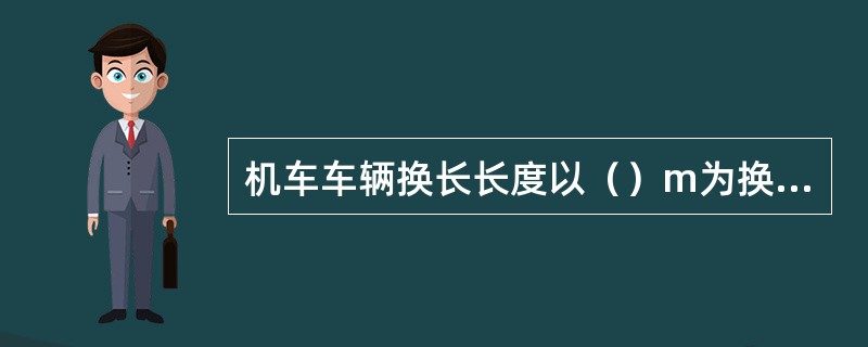 机车车辆换长长度以（）m为换算单位所得出的比值。
