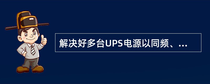 解决好多台UPS电源以同频、同相、同幅运行是实现多台UPS冗余供电的关键。（）