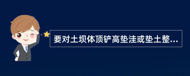 要对土坝体顶铲高垫洼或垫土整平，以保持顶部平整。