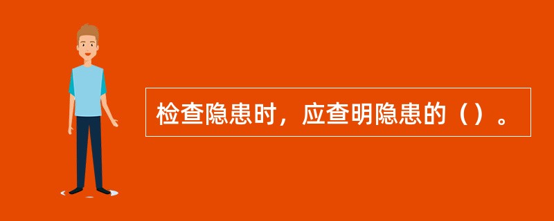 检查隐患时，应查明隐患的（）。