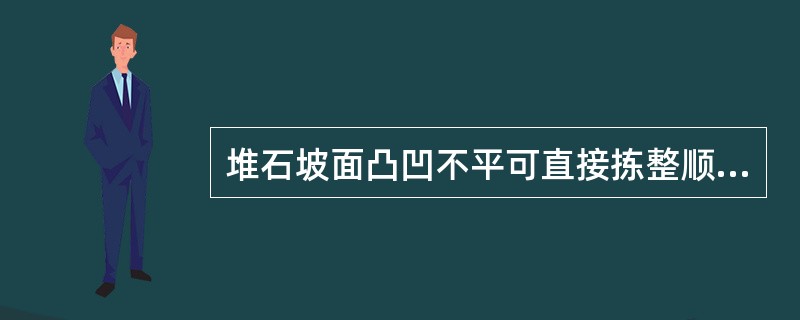 堆石坡面凸凹不平可直接拣整顺坡或补充抛石并拣整。