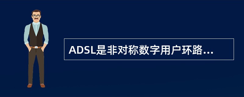 ADSL是非对称数字用户环路的缩写，其非对称特性是指（）。