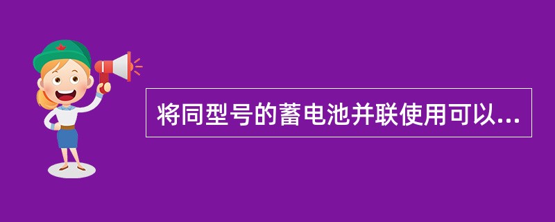 将同型号的蓄电池并联使用可以提高电压，串联使用的可以增加容量。（）