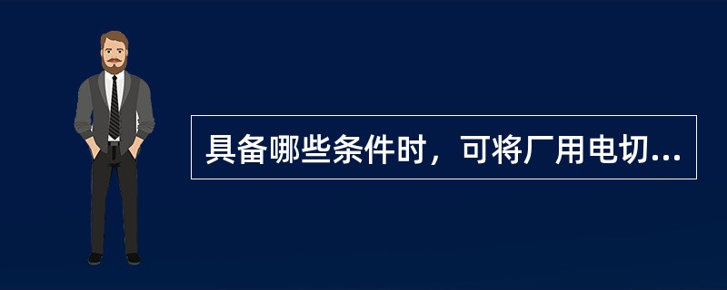 具备哪些条件时，可将厂用电切换至高压厂用变压器运行？