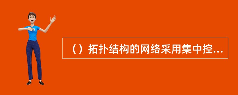 （）拓扑结构的网络采用集中控制方式，每个结点都有一条惟一的链路和中心结点相连接，