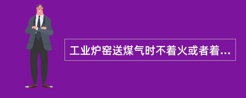 工业炉窑送煤气时不着火或者着火后又熄灭，应立即关闭煤气阀门，查清原因，排净炉内混