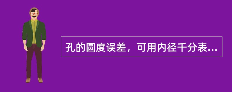 孔的圆度误差，可用内径千分表在孔的同一径向截面的不同方向上进行测量。