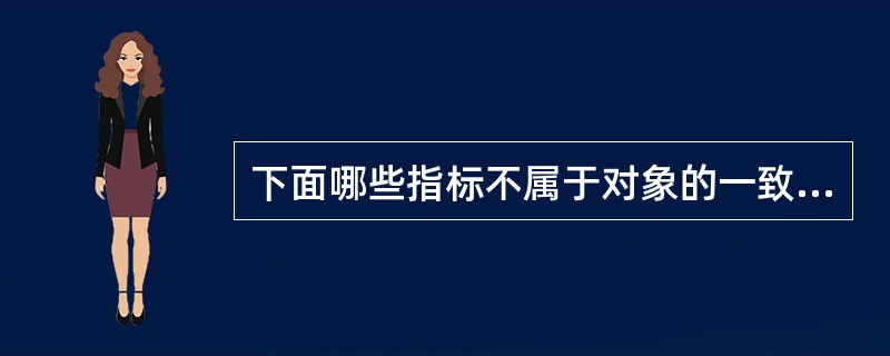 下面哪些指标不属于对象的一致性指标：（）