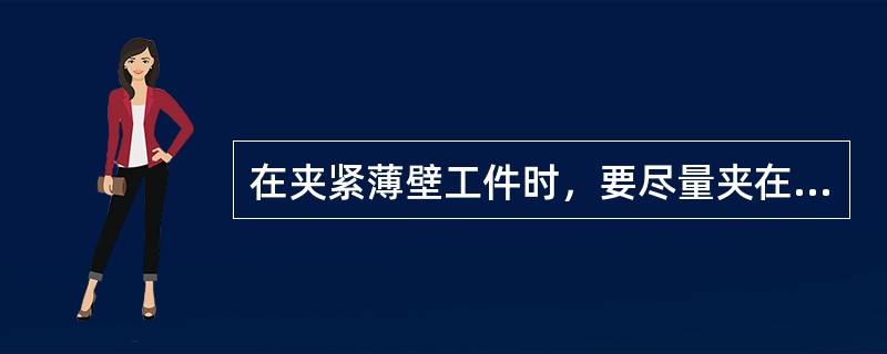 在夹紧薄壁工件时，要尽量夹在工件刚性好的部位。