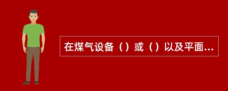 在煤气设备（）或（）以及平面（）距离内动火，须办理（）。