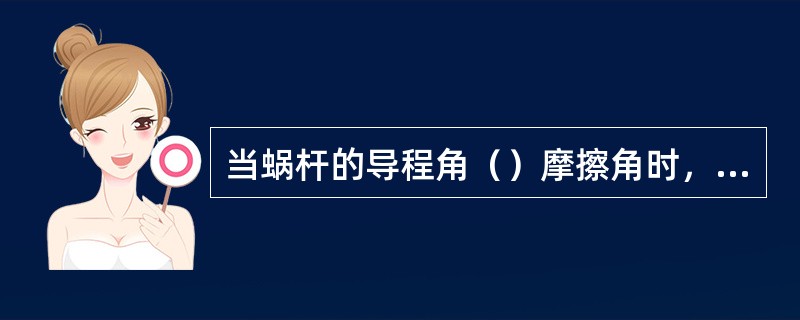 当蜗杆的导程角（）摩擦角时，蜗杆传动具有自锁作用。