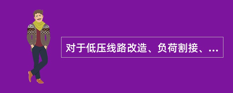 对于低压线路改造、负荷割接、转供电、日常运维引起的设备更动、设备台帐的日常维护等