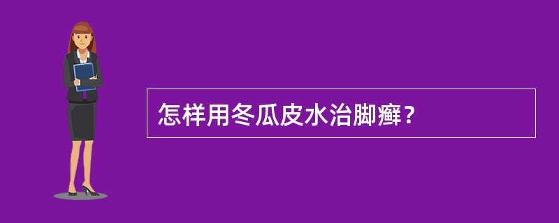 怎样用冬瓜皮水治脚癣？