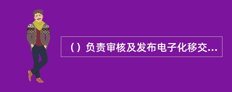 （）负责审核及发布电子化移交设计单、竣工单（含更动前、后的接线图及中低压沿布图，