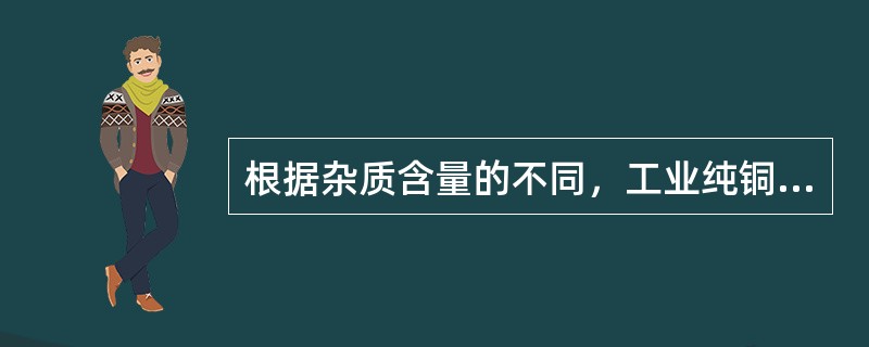 根据杂质含量的不同，工业纯铜可分为（）。