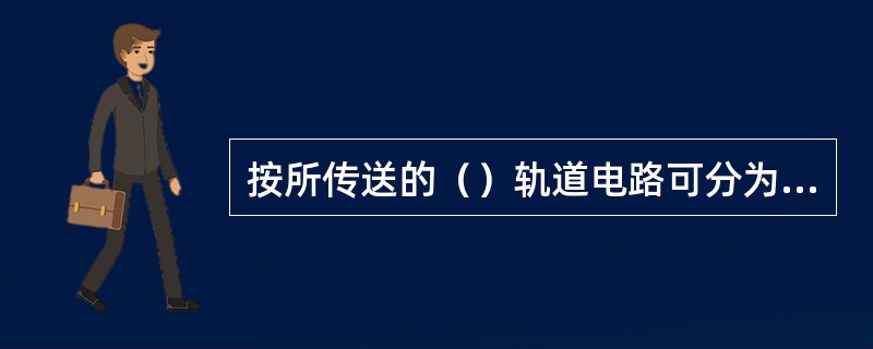 按所传送的（）轨道电路可分为工频连续式轨道电路和音频轨道电路