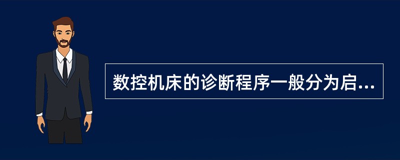 数控机床的诊断程序一般分为启动诊断、在线诊断、离线诊断和专家诊断四套程序。