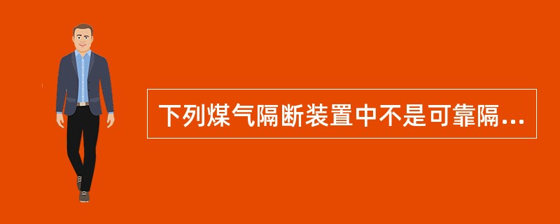 下列煤气隔断装置中不是可靠隔断装置的是（）。