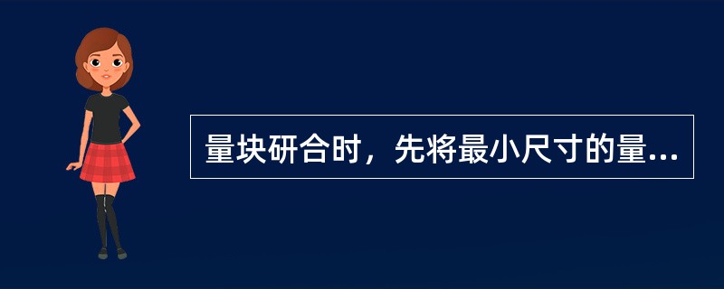 量块研合时，先将最小尺寸的量块放在麂皮上，再顺次将尺寸较小的量块往上逐块研合，组