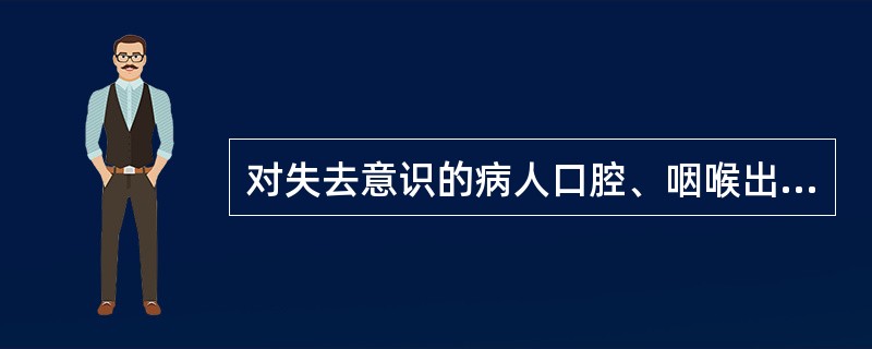 对失去意识的病人口腔、咽喉出血或呕吐物滞留的处理。