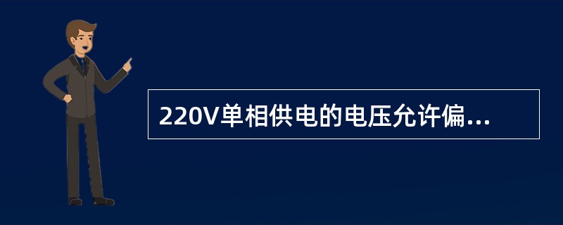 220V单相供电的电压允许偏差为额定值的+7%、+10%。