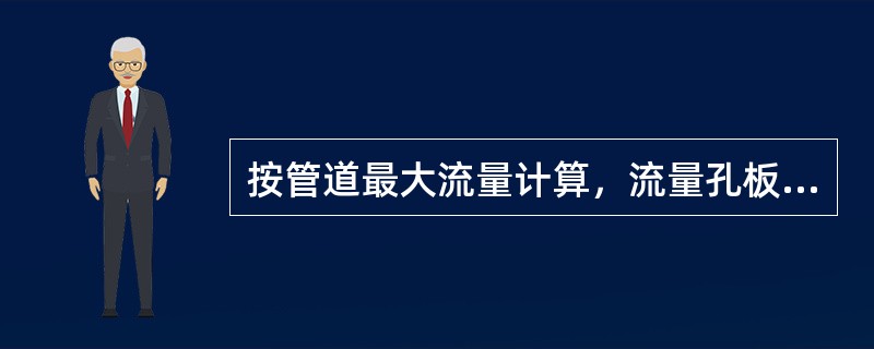 按管道最大流量计算，流量孔板的压力降值约为多少毫米水柱？（）