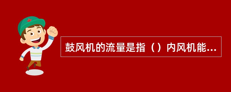 鼓风机的流量是指（）内风机能够输送的空气（或烟气）的体积。