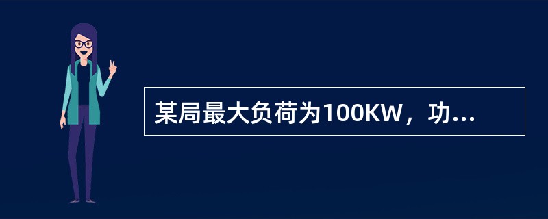 某局最大负荷为100KW，功率因素为0.6；最小负荷为20KW，功率因素为0.8