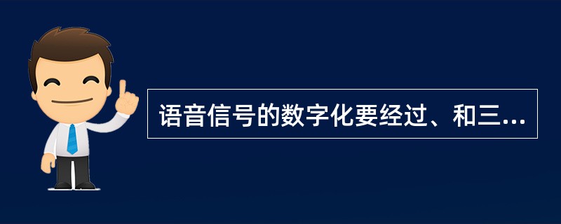 语音信号的数字化要经过、和三个步骤。（）