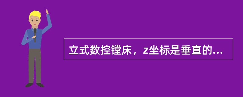 立式数控镗床，z坐标是垂直的，对于单立柱机床，当从主轴向立柱看时，正X方向指向右