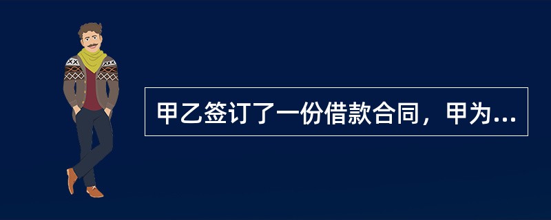 甲乙签订了一份借款合同，甲为借款人，乙为出借人，借款数额为500万元，借款期限为