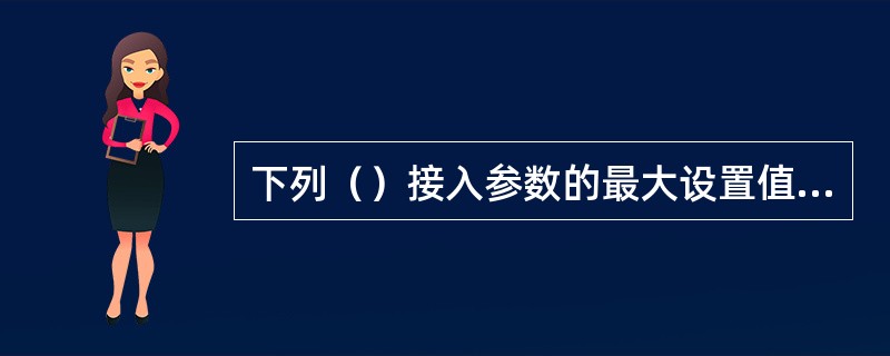 下列（）接入参数的最大设置值为15。