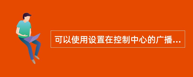 可以使用设置在控制中心的广播控制台经（）向列车上的乘客广播。