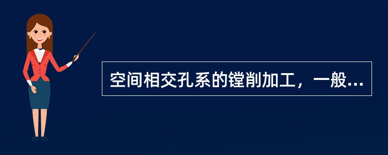 空间相交孔系的镗削加工,一般采用()。 空间相交孔系的镗削加工,一般采用()。