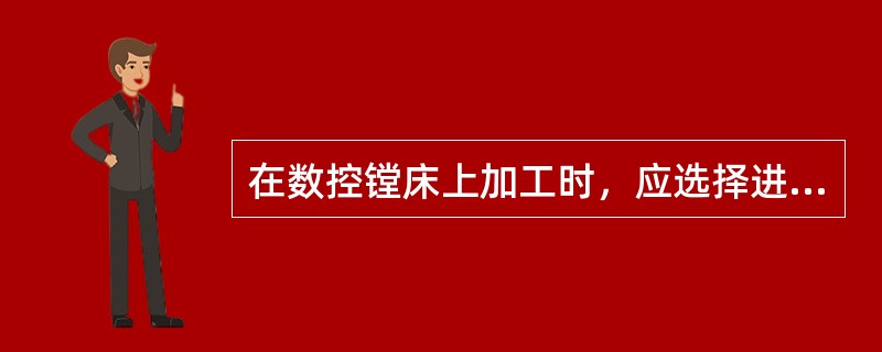 在数控镗床上加工时，应选择进给量等于工件的加工余量，这样可以减少走刀次数，提高生