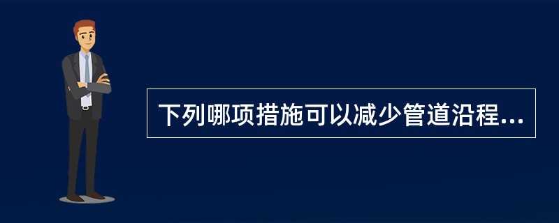 下列哪项措施可以减少管道沿程阻力损失？（）