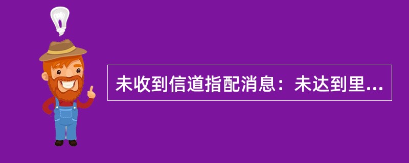 未收到信道指配消息：未达到里程碑M2的可能原因有（）。