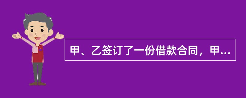 甲、乙签订了一份借款合同，甲为借款人，乙为出借人，借款数额为500万，借款期限为