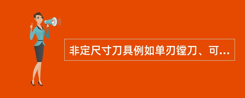 非定尺寸刀具例如单刃镗刀、可调双刃镗刀等的装夹和调整精度不会影响孔的加工精度和表