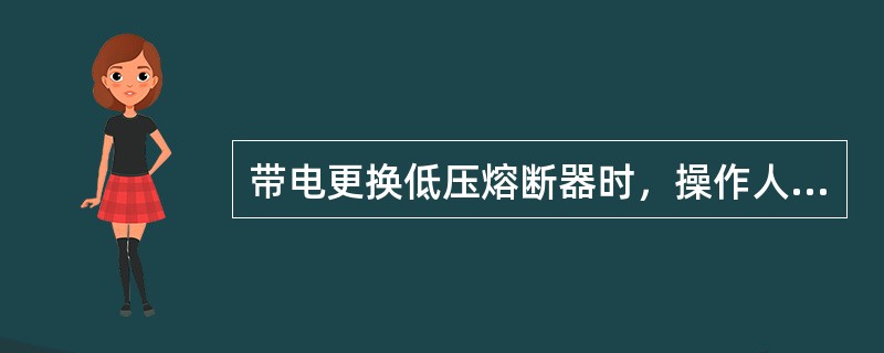 带电更换低压熔断器时，操作人员要（）。