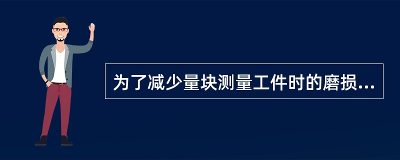 为了减少量块测量工件时的磨损，组合尺寸时应在量块两端加上护块，使用护块时，一定要