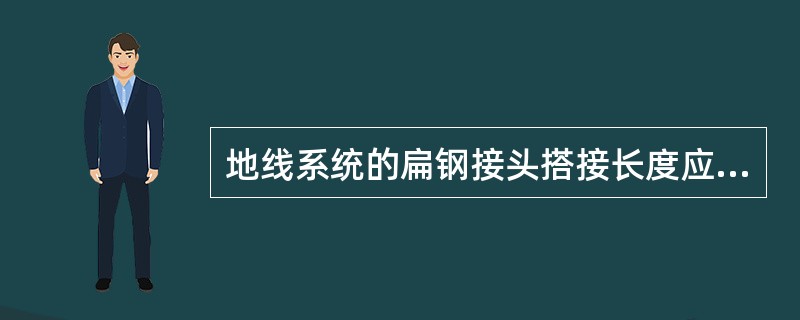 地线系统的扁钢接头搭接长度应大于宽度的两倍，扁钢与扁钢或扁钢与接地体连接处至少有