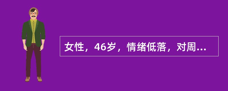 女性，46岁，情绪低落，对周围一切感到兴趣索然。自觉工作太吃力，一切懒于料理，不