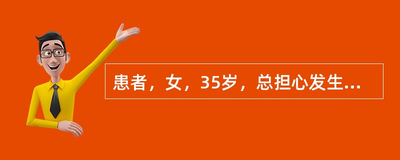 患者，女，35岁，总担心发生与现实不符的危险，而整日坐立不安、搓手顿足、唉声叹气
