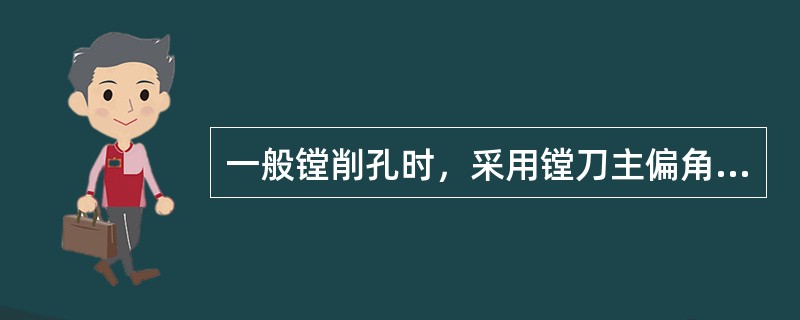 一般镗削孔时，采用镗刀主偏角为45°―60°。