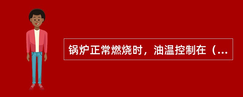 锅炉正常燃烧时，油温控制在（）范围内比较正常。