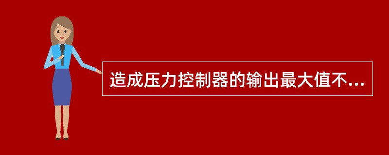 造成压力控制器的输出最大值不受控制的原因可能是（）。