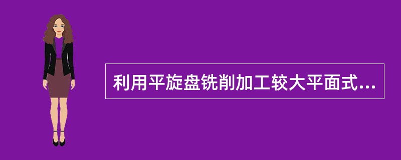 利用平旋盘铣削加工较大平面式，如果景象刀架是从外向里进行铣削，加工出来的平面容易