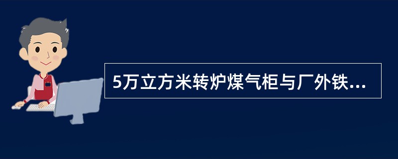 5万立方米转炉煤气柜与厂外铁路（中心线）的防火间距为多少米？（）