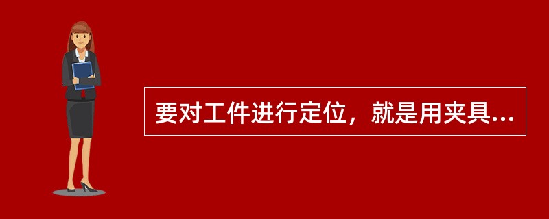 要对工件进行定位，就是用夹具的夹紧元件将上什夹紧，从而消除了工件的自由度。